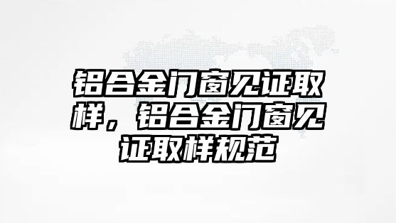 鋁合金門窗見證取樣，鋁合金門窗見證取樣規(guī)范