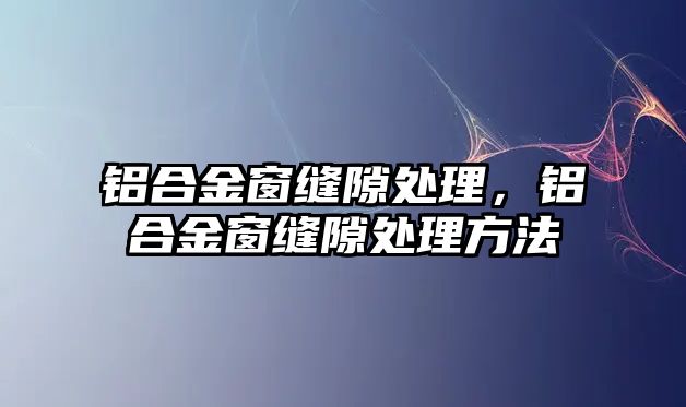 鋁合金窗縫隙處理，鋁合金窗縫隙處理方法