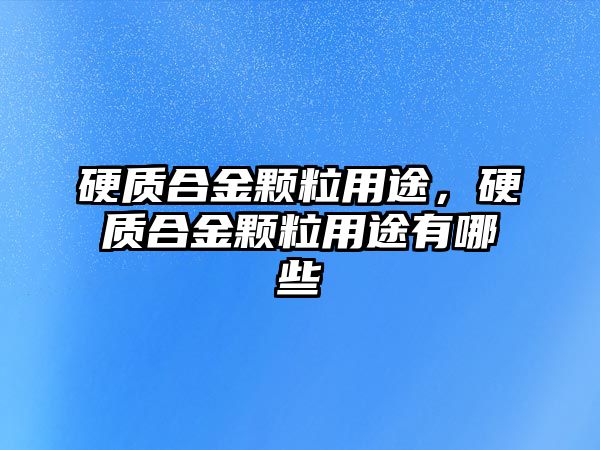 硬質(zhì)合金顆粒用途，硬質(zhì)合金顆粒用途有哪些