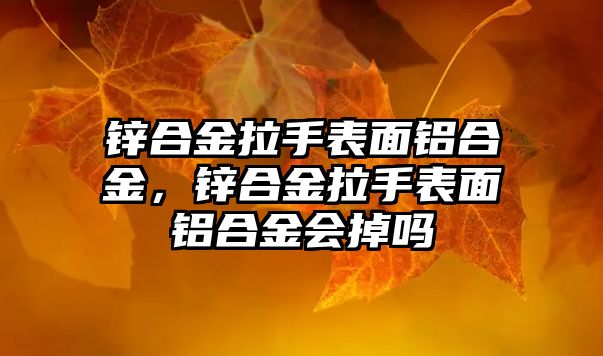 鋅合金拉手表面鋁合金，鋅合金拉手表面鋁合金會(huì)掉嗎