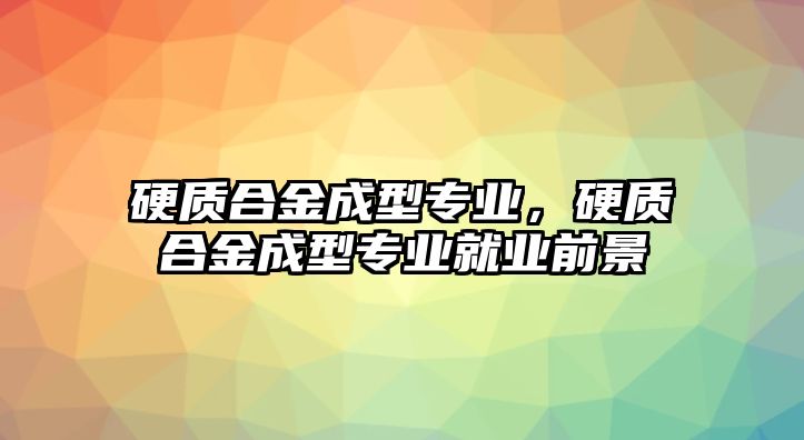 硬質(zhì)合金成型專業(yè)，硬質(zhì)合金成型專業(yè)就業(yè)前景