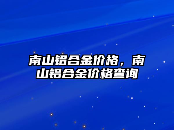 南山鋁合金價格，南山鋁合金價格查詢