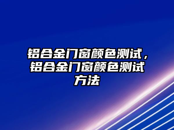 鋁合金門窗顏色測(cè)試，鋁合金門窗顏色測(cè)試方法