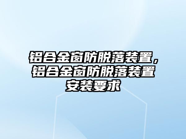 鋁合金窗防脫落裝置，鋁合金窗防脫落裝置安裝要求