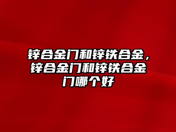 鋅合金門和鋅鐵合金，鋅合金門和鋅鐵合金門哪個好