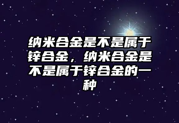 納米合金是不是屬于鋅合金，納米合金是不是屬于鋅合金的一種