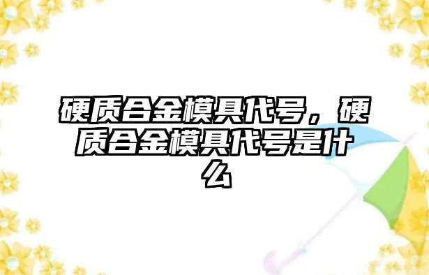 硬質(zhì)合金模具代號(hào)，硬質(zhì)合金模具代號(hào)是什么