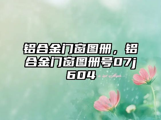 鋁合金門窗圖冊(cè)，鋁合金門窗圖冊(cè)號(hào)07j604