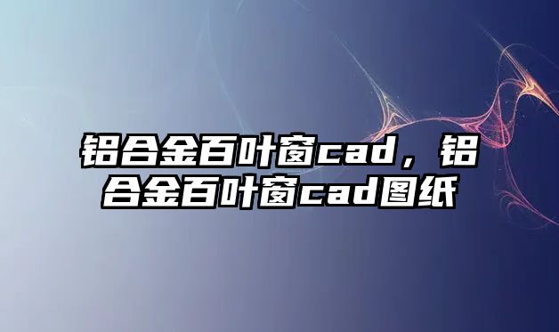 鋁合金百葉窗cad，鋁合金百葉窗cad圖紙