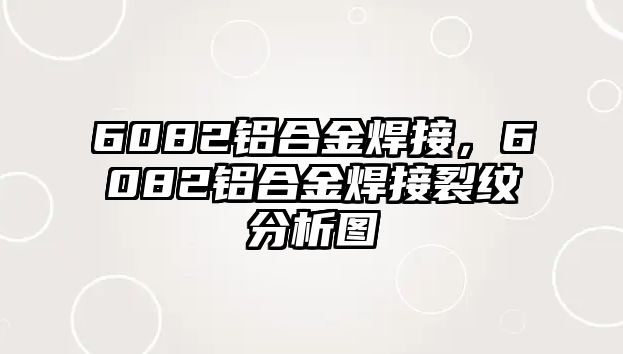 6082鋁合金焊接，6082鋁合金焊接裂紋分析圖