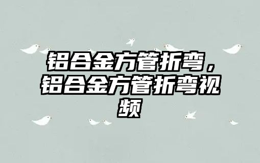 鋁合金方管折彎，鋁合金方管折彎視頻