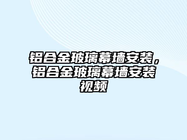 鋁合金玻璃幕墻安裝，鋁合金玻璃幕墻安裝視頻