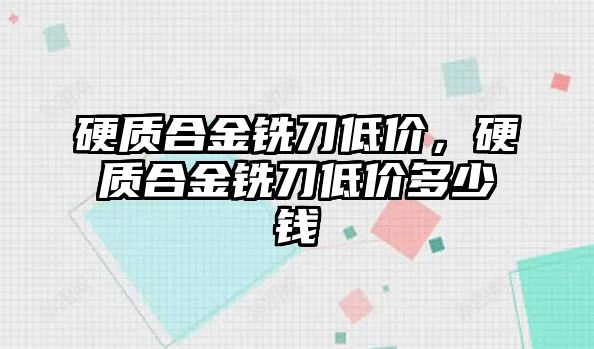 硬質(zhì)合金銑刀低價，硬質(zhì)合金銑刀低價多少錢