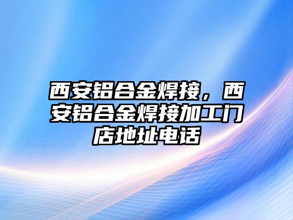 西安鋁合金焊接，西安鋁合金焊接加工門店地址電話