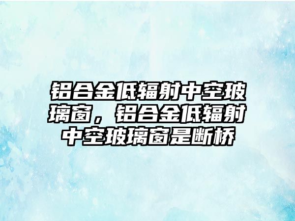 鋁合金低輻射中空玻璃窗，鋁合金低輻射中空玻璃窗是斷橋