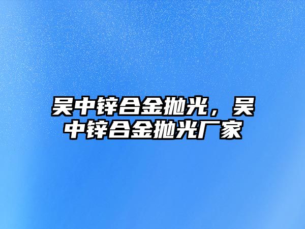 吳中鋅合金拋光，吳中鋅合金拋光廠家