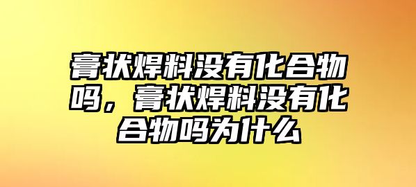 膏狀焊料沒有化合物嗎，膏狀焊料沒有化合物嗎為什么