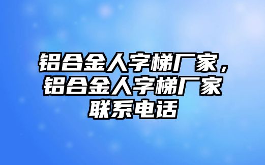 鋁合金人字梯廠家，鋁合金人字梯廠家聯(lián)系電話