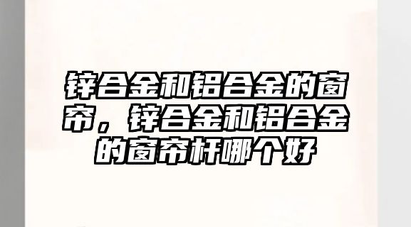 鋅合金和鋁合金的窗簾，鋅合金和鋁合金的窗簾桿哪個(gè)好