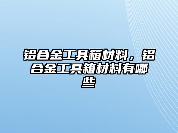 鋁合金工具箱材料，鋁合金工具箱材料有哪些