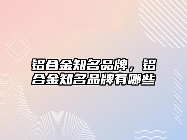 鋁合金知名品牌，鋁合金知名品牌有哪些