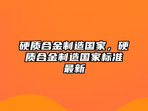 硬質(zhì)合金制造國家，硬質(zhì)合金制造國家標(biāo)準(zhǔn)最新