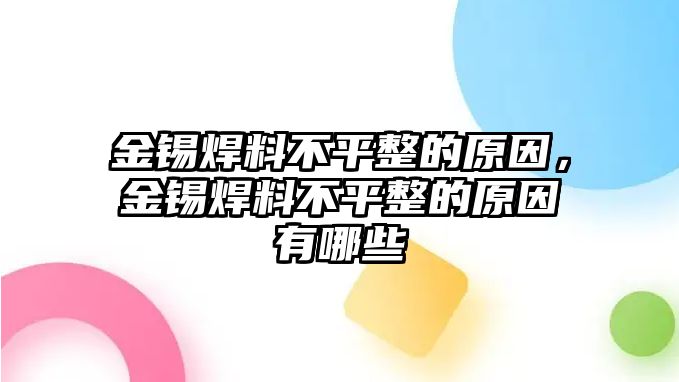 金錫焊料不平整的原因，金錫焊料不平整的原因有哪些