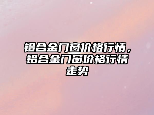 鋁合金門窗價格行情，鋁合金門窗價格行情走勢