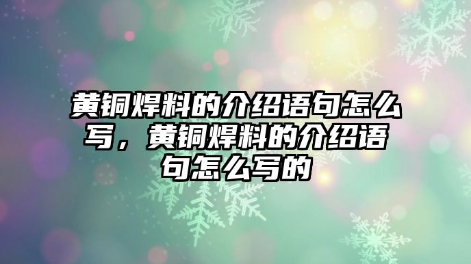 黃銅焊料的介紹語句怎么寫，黃銅焊料的介紹語句怎么寫的