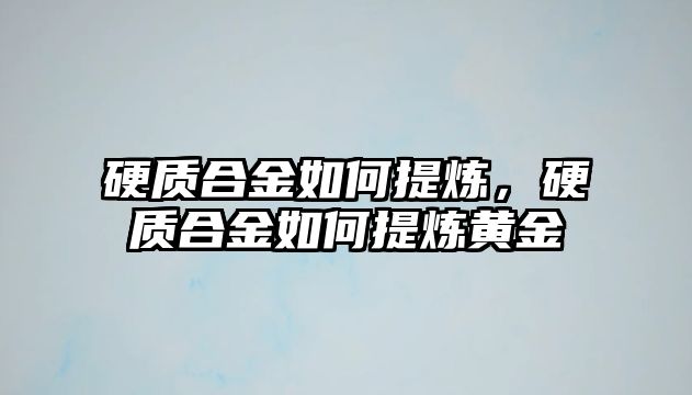 硬質(zhì)合金如何提煉，硬質(zhì)合金如何提煉黃金