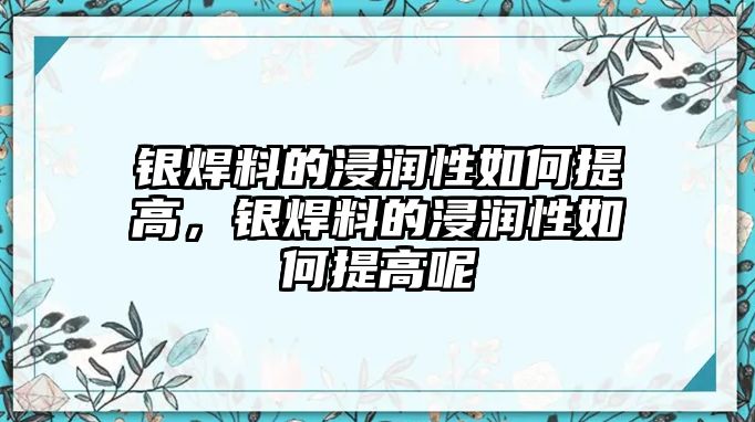 銀焊料的浸潤(rùn)性如何提高，銀焊料的浸潤(rùn)性如何提高呢