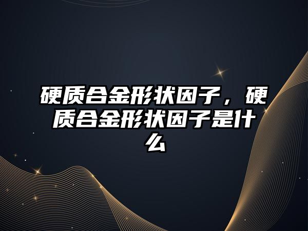 硬質(zhì)合金形狀因子，硬質(zhì)合金形狀因子是什么