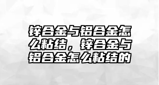 鋅合金與鋁合金怎么粘結(jié)，鋅合金與鋁合金怎么粘結(jié)的