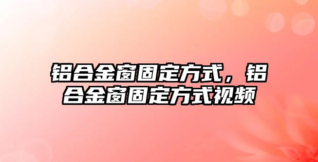 鋁合金窗固定方式，鋁合金窗固定方式視頻