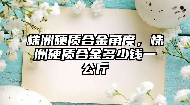 株洲硬質(zhì)合金角度，株洲硬質(zhì)合金多少錢一公斤