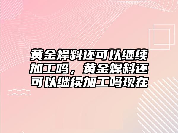 黃金焊料還可以繼續(xù)加工嗎，黃金焊料還可以繼續(xù)加工嗎現(xiàn)在