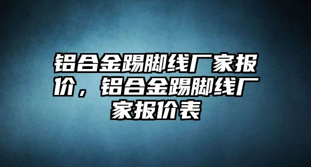 鋁合金踢腳線廠家報價，鋁合金踢腳線廠家報價表