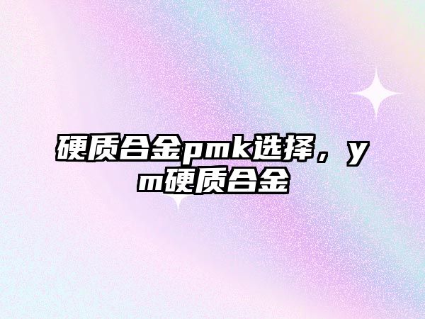 硬質(zhì)合金pmk選擇，ym硬質(zhì)合金