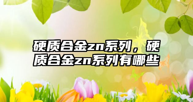 硬質(zhì)合金zn系列，硬質(zhì)合金zn系列有哪些