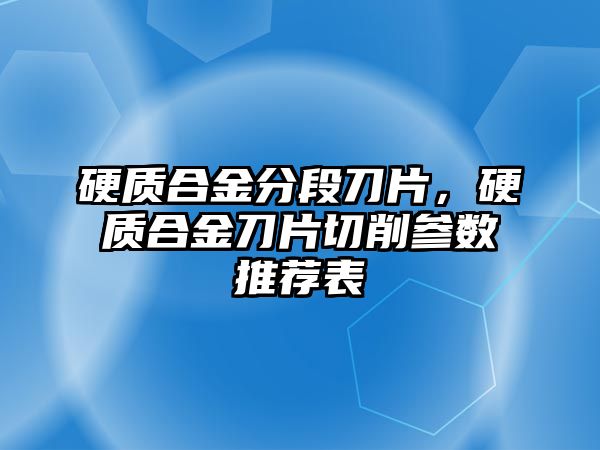 硬質(zhì)合金分段刀片，硬質(zhì)合金刀片切削參數(shù)推薦表