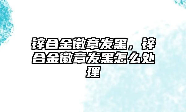 鋅合金徽章發(fā)黑，鋅合金徽章發(fā)黑怎么處理