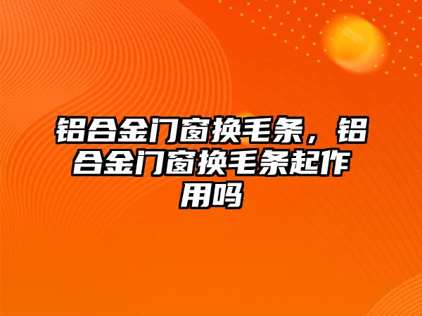 鋁合金門窗換毛條，鋁合金門窗換毛條起作用嗎