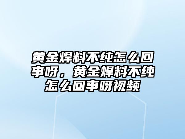 黃金焊料不純怎么回事呀，黃金焊料不純怎么回事呀視頻