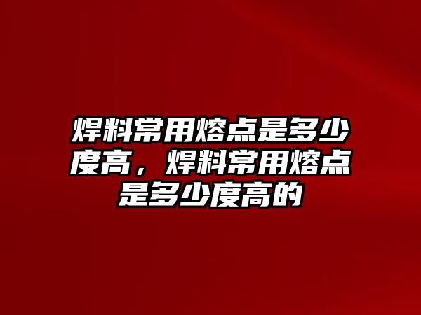 焊料常用熔點(diǎn)是多少度高，焊料常用熔點(diǎn)是多少度高的