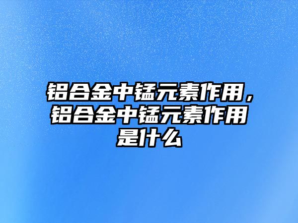 鋁合金中錳元素作用，鋁合金中錳元素作用是什么