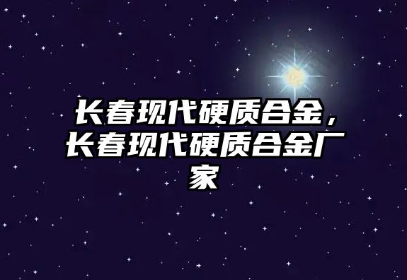 長春現(xiàn)代硬質合金，長春現(xiàn)代硬質合金廠家