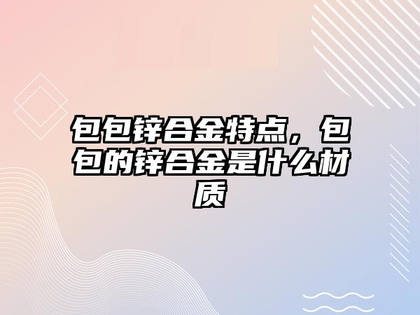 包包鋅合金特點(diǎn)，包包的鋅合金是什么材質(zhì)