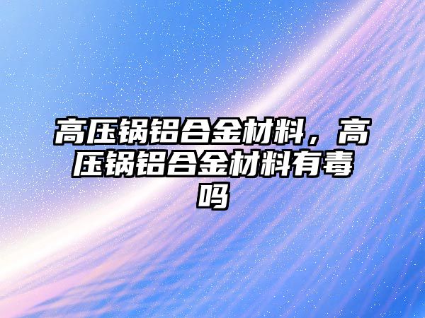 高壓鍋鋁合金材料，高壓鍋鋁合金材料有毒嗎