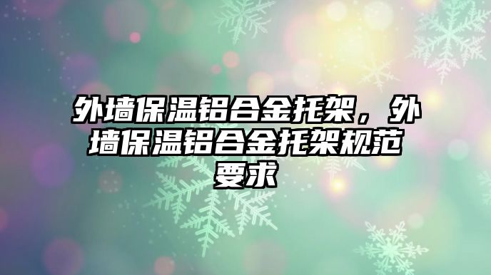 外墻保溫鋁合金托架，外墻保溫鋁合金托架規(guī)范要求