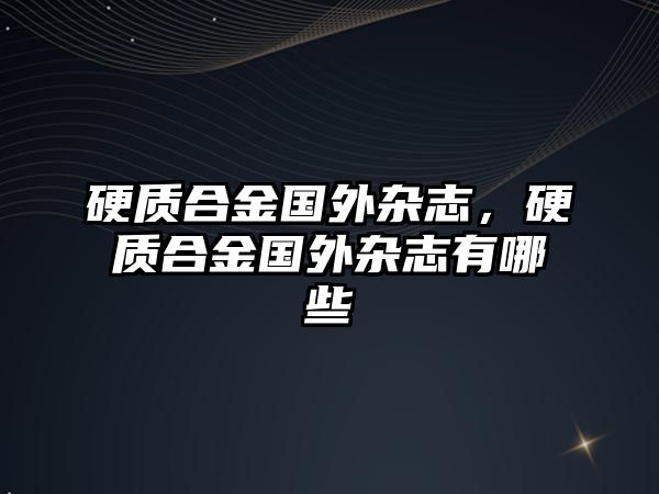 硬質(zhì)合金國外雜志，硬質(zhì)合金國外雜志有哪些